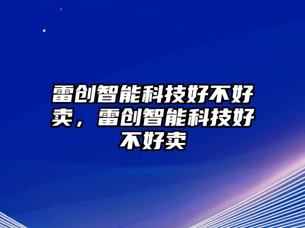 雷創(chuàng)智能科技好不好賣，雷創(chuàng)智能科技好不好賣