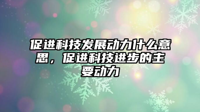 促進科技發(fā)展動力什么意思，促進科技進步的主要動力