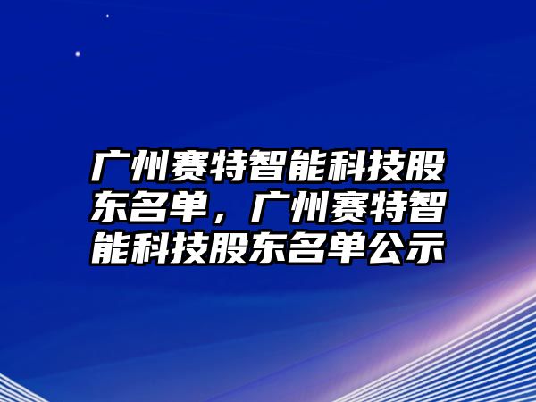 廣州賽特智能科技股東名單，廣州賽特智能科技股東名單公示