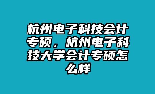 杭州電子科技會(huì)計(jì)專碩，杭州電子科技大學(xué)會(huì)計(jì)專碩怎么樣