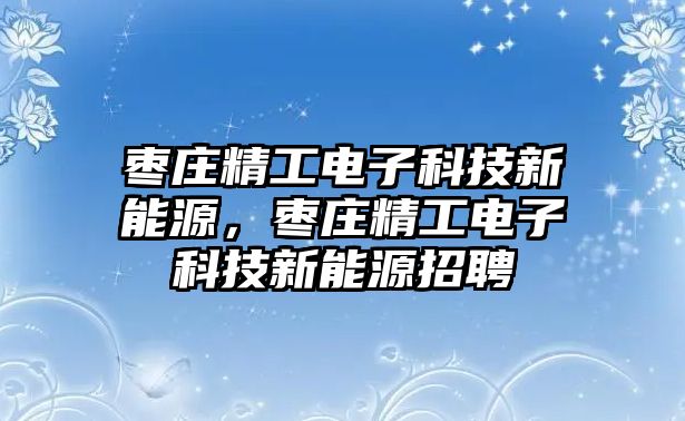 棗莊精工電子科技新能源，棗莊精工電子科技新能源招聘