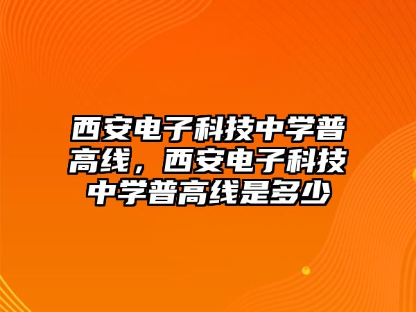 西安電子科技中學(xué)普高線，西安電子科技中學(xué)普高線是多少