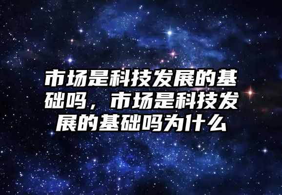 市場是科技發(fā)展的基礎(chǔ)嗎，市場是科技發(fā)展的基礎(chǔ)嗎為什么