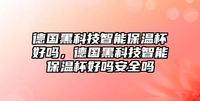 德國黑科技智能保溫杯好嗎，德國黑科技智能保溫杯好嗎安全嗎