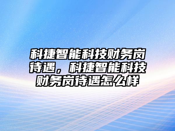 科捷智能科技財(cái)務(wù)崗待遇，科捷智能科技財(cái)務(wù)崗待遇怎么樣