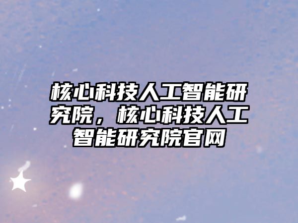 核心科技人工智能研究院，核心科技人工智能研究院官網(wǎng)