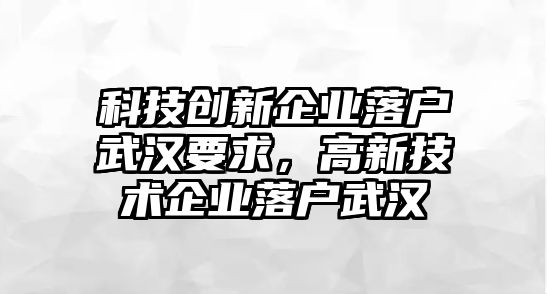 科技創(chuàng)新企業(yè)落戶武漢要求，高新技術(shù)企業(yè)落戶武漢