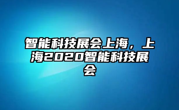 智能科技展會上海，上海2020智能科技展會