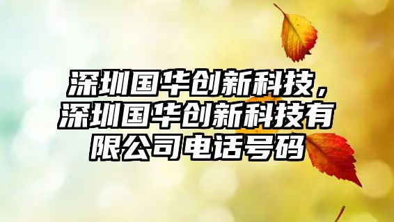 深圳國華創(chuàng)新科技，深圳國華創(chuàng)新科技有限公司電話號碼