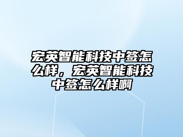 宏英智能科技中簽怎么樣，宏英智能科技中簽怎么樣啊