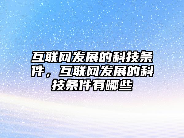 互聯(lián)網(wǎng)發(fā)展的科技條件，互聯(lián)網(wǎng)發(fā)展的科技條件有哪些