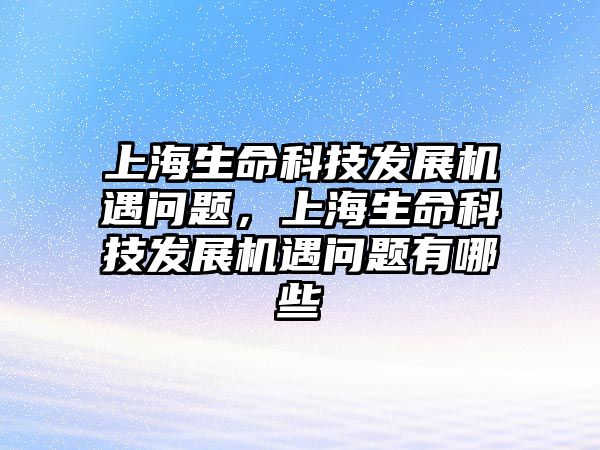 上海生命科技發(fā)展機遇問題，上海生命科技發(fā)展機遇問題有哪些