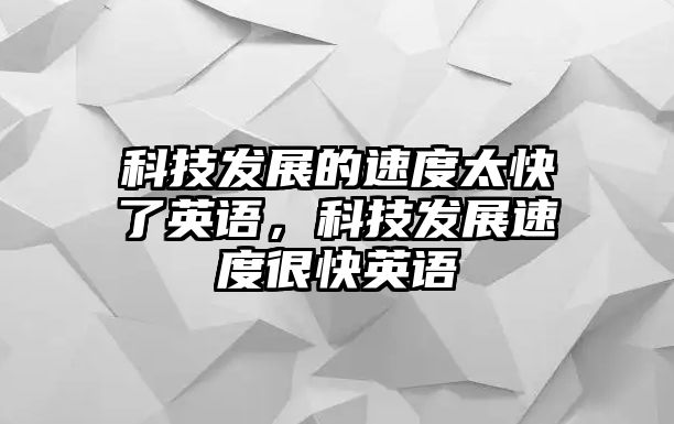 科技發(fā)展的速度太快了英語(yǔ)，科技發(fā)展速度很快英語(yǔ)