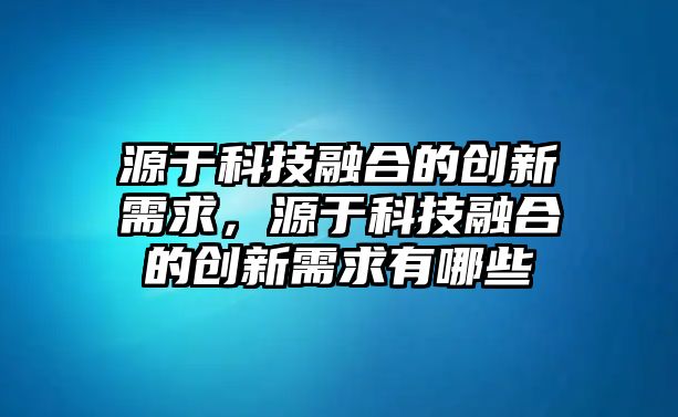 源于科技融合的創(chuàng)新需求，源于科技融合的創(chuàng)新需求有哪些