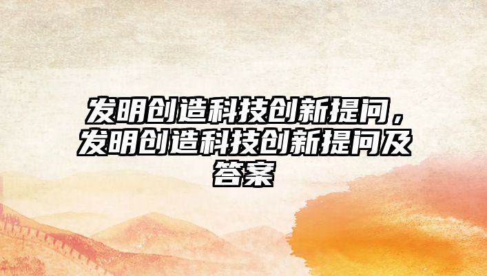 發(fā)明創(chuàng)造科技創(chuàng)新提問，發(fā)明創(chuàng)造科技創(chuàng)新提問及答案