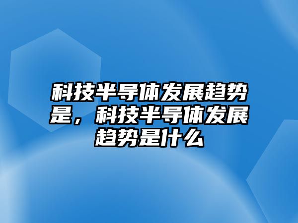 科技半導(dǎo)體發(fā)展趨勢(shì)是，科技半導(dǎo)體發(fā)展趨勢(shì)是什么