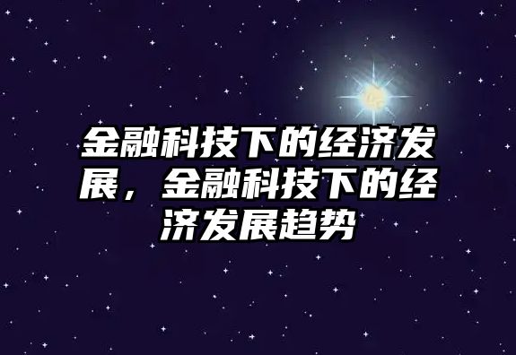 金融科技下的經(jīng)濟(jì)發(fā)展，金融科技下的經(jīng)濟(jì)發(fā)展趨勢(shì)