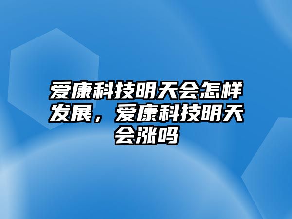 愛康科技明天會怎樣發(fā)展，愛康科技明天會漲嗎