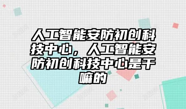 人工智能安防初創(chuàng)科技中心，人工智能安防初創(chuàng)科技中心是干嘛的