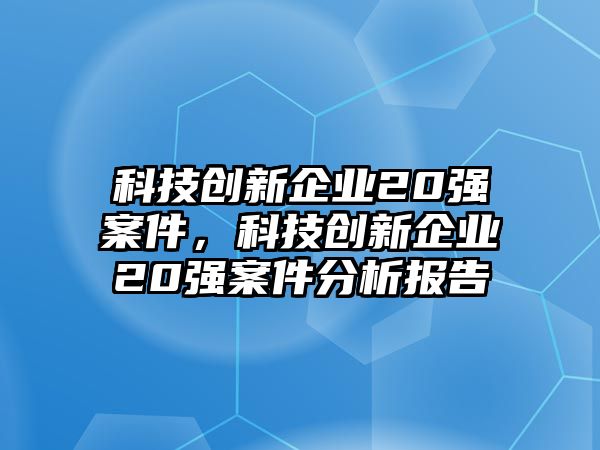 科技創(chuàng)新企業(yè)20強(qiáng)案件，科技創(chuàng)新企業(yè)20強(qiáng)案件分析報(bào)告