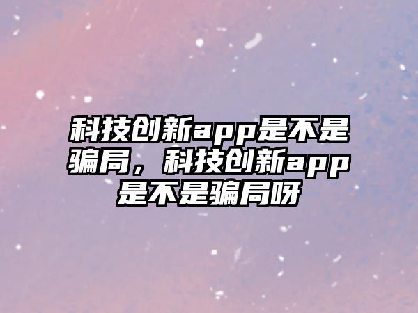 科技創(chuàng)新app是不是騙局，科技創(chuàng)新app是不是騙局呀