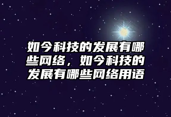 如今科技的發(fā)展有哪些網絡，如今科技的發(fā)展有哪些網絡用語