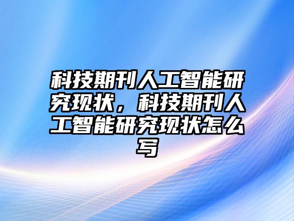 科技期刊人工智能研究現(xiàn)狀，科技期刊人工智能研究現(xiàn)狀怎么寫(xiě)