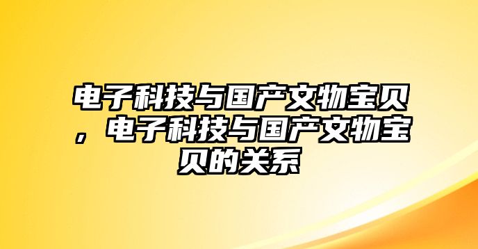 電子科技與國(guó)產(chǎn)文物寶貝，電子科技與國(guó)產(chǎn)文物寶貝的關(guān)系