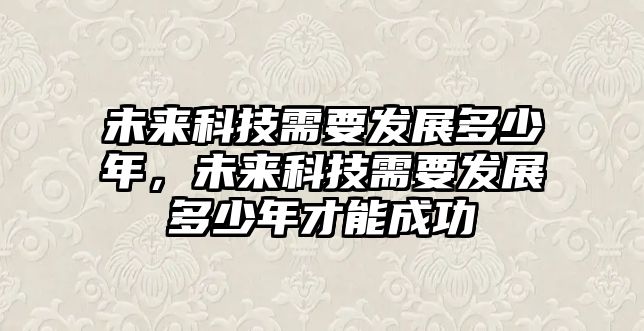 未來科技需要發(fā)展多少年，未來科技需要發(fā)展多少年才能成功