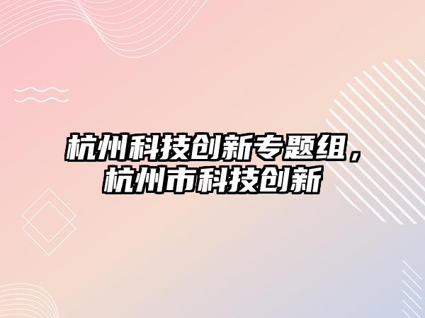 杭州科技創(chuàng)新專題組，杭州市科技創(chuàng)新