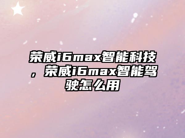 榮威i6max智能科技，榮威i6max智能駕駛怎么用