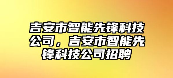 吉安市智能先鋒科技公司，吉安市智能先鋒科技公司招聘