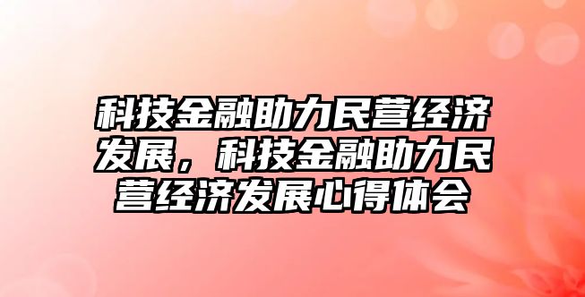 科技金融助力民營經(jīng)濟發(fā)展，科技金融助力民營經(jīng)濟發(fā)展心得體會