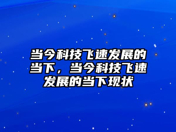 當今科技飛速發(fā)展的當下，當今科技飛速發(fā)展的當下現(xiàn)狀