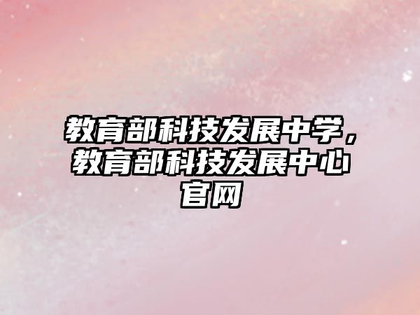 教育部科技發(fā)展中學(xué)，教育部科技發(fā)展中心官網(wǎng)