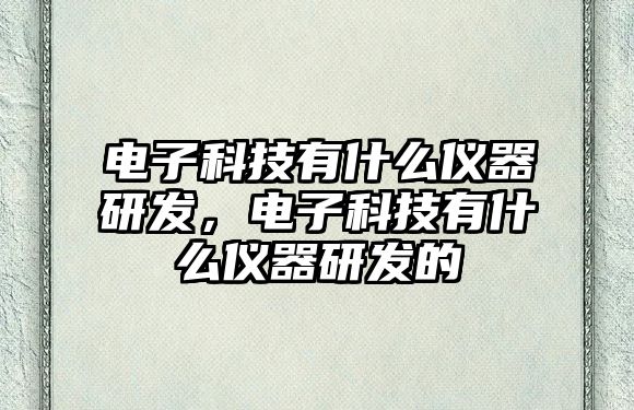 電子科技有什么儀器研發(fā)，電子科技有什么儀器研發(fā)的