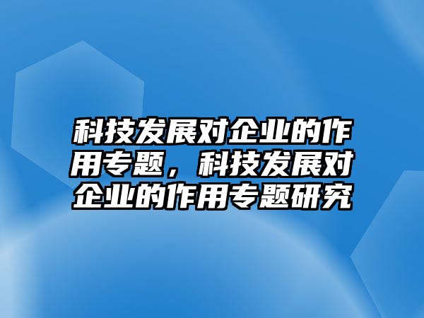 科技發(fā)展對企業(yè)的作用專題，科技發(fā)展對企業(yè)的作用專題研究