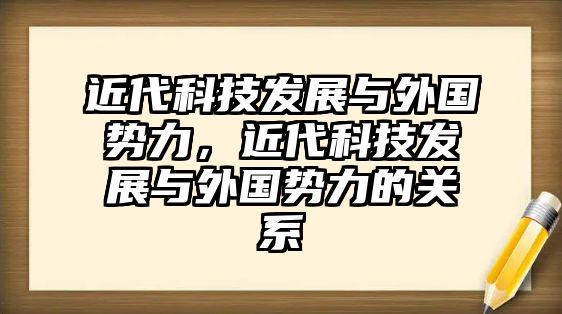 近代科技發(fā)展與外國(guó)勢(shì)力，近代科技發(fā)展與外國(guó)勢(shì)力的關(guān)系