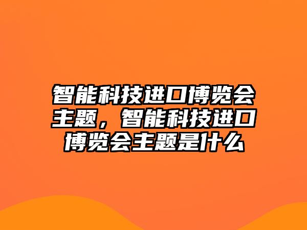 智能科技進(jìn)口博覽會主題，智能科技進(jìn)口博覽會主題是什么