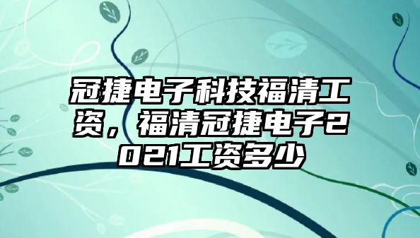 冠捷電子科技福清工資，福清冠捷電子2021工資多少