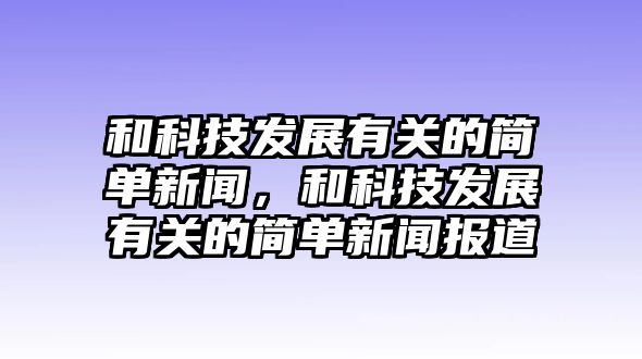 和科技發(fā)展有關(guān)的簡單新聞，和科技發(fā)展有關(guān)的簡單新聞報道