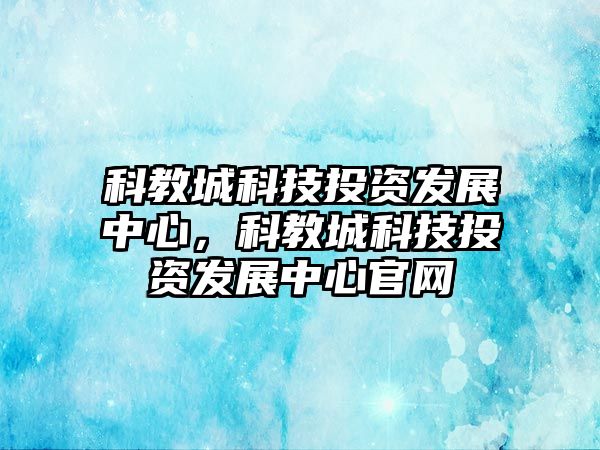 科教城科技投資發(fā)展中心，科教城科技投資發(fā)展中心官網(wǎng)