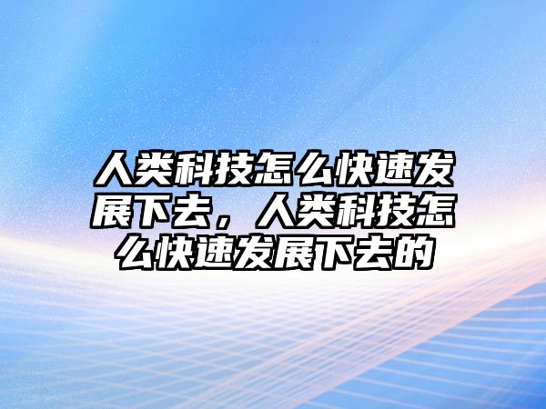 人類科技怎么快速發(fā)展下去，人類科技怎么快速發(fā)展下去的