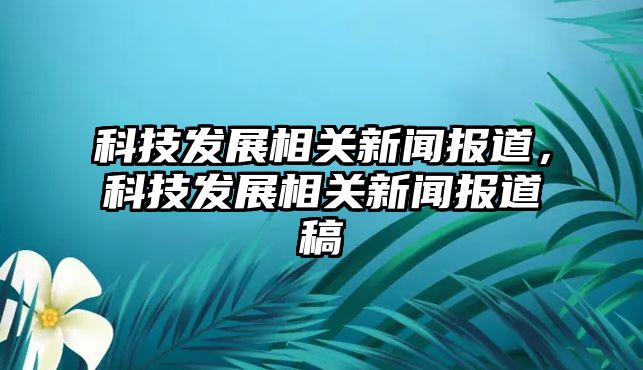 科技發(fā)展相關(guān)新聞報道，科技發(fā)展相關(guān)新聞報道稿