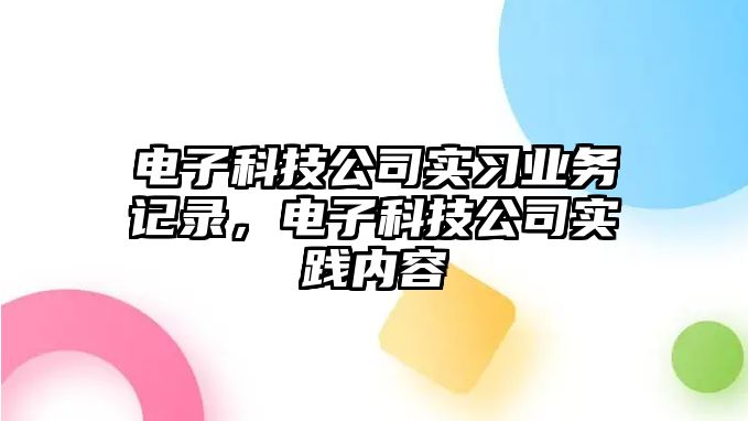 電子科技公司實(shí)習(xí)業(yè)務(wù)記錄，電子科技公司實(shí)踐內(nèi)容