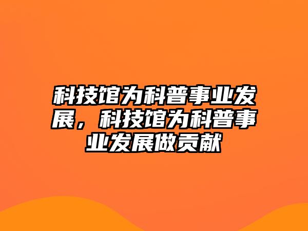 科技館為科普事業(yè)發(fā)展，科技館為科普事業(yè)發(fā)展做貢獻(xiàn)