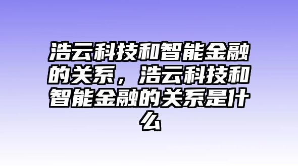 浩云科技和智能金融的關系，浩云科技和智能金融的關系是什么