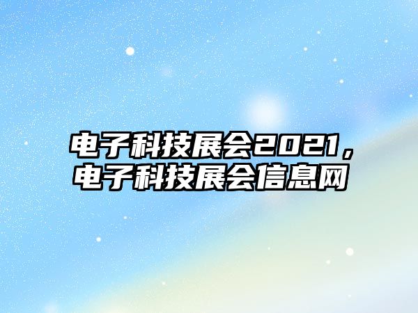 電子科技展會(huì)2021，電子科技展會(huì)信息網(wǎng)