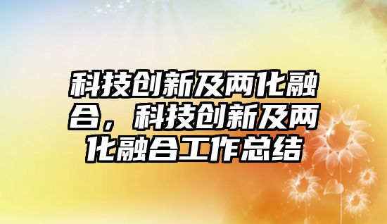 科技創(chuàng)新及兩化融合，科技創(chuàng)新及兩化融合工作總結(jié)