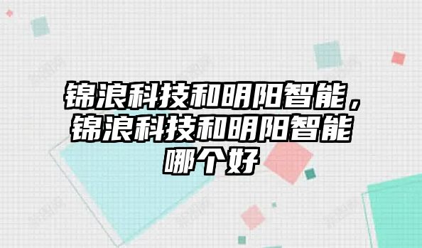 錦浪科技和明陽智能，錦浪科技和明陽智能哪個好